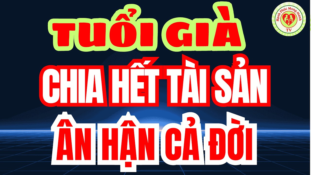 SAI LẦM TUỔI GIÀ KHI CHIA TÀI SẢN CHO CON – Sức Mạnh Của TIỀN BẠC Khi Đến Tuổi VỀ GIÀ Mới Thấm!