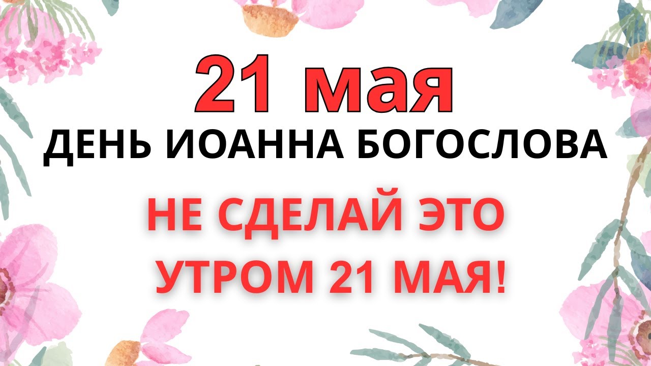21 МАЯ &mdash; ЧТО НЕЛЬЗЯ ДЕЛАТЬ В ДЕНЬ ИОАННА БОГОСЛОВА | ЭТА ОШИБКА СТОИТ ДУШИ!