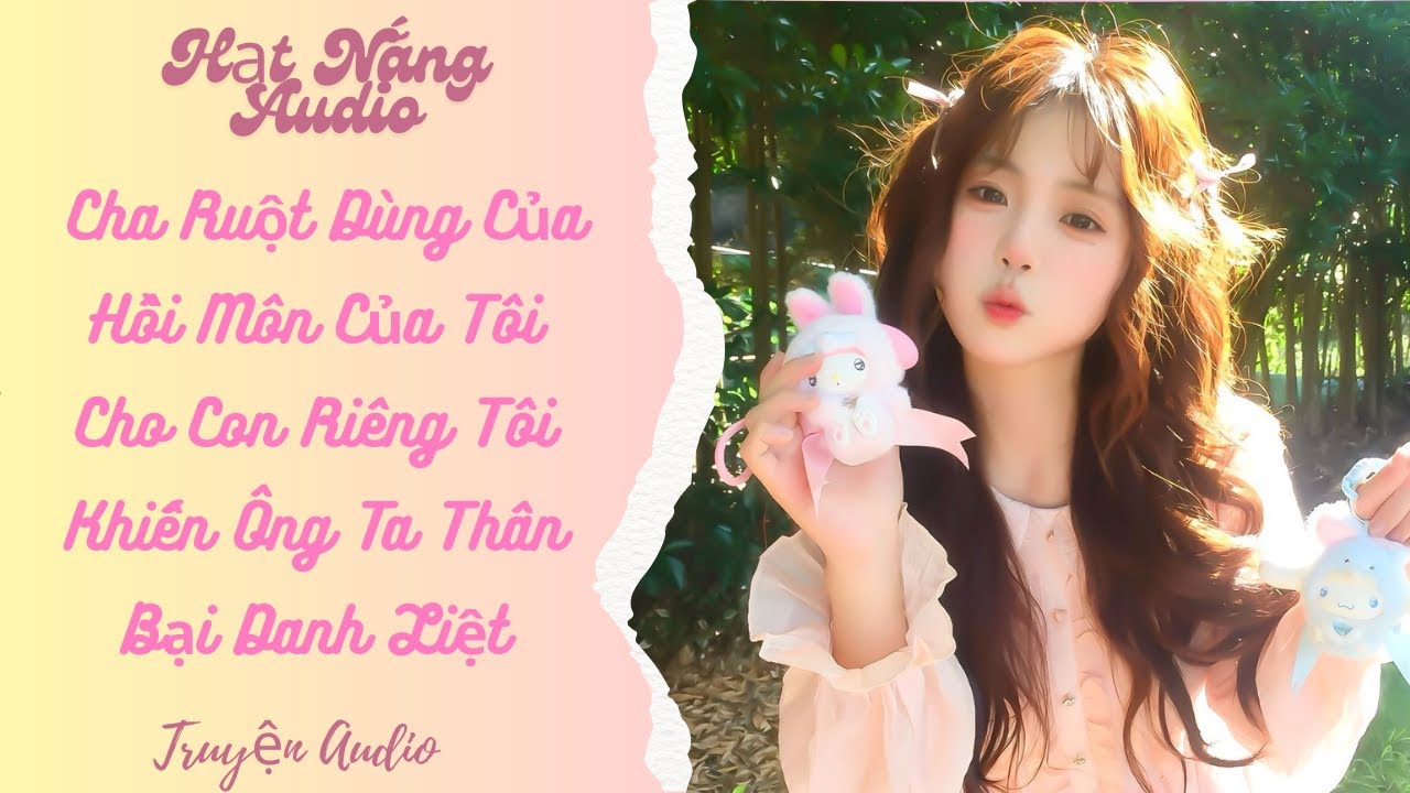 [Truyện Audio] Cha Ruột Dùng Của Hồi Môn Của Tôi Cho Con Riêng Tôi Khiến Ông Ta Thân Bại Danh Liệt