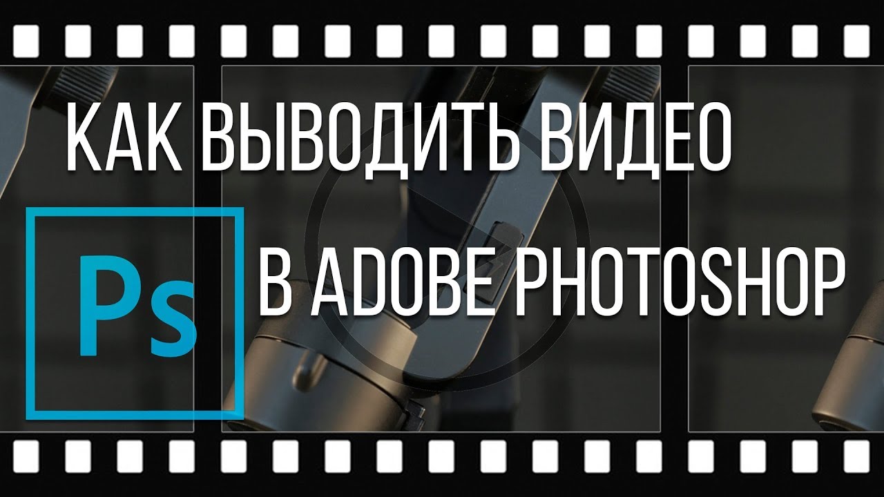 Видео в Photoshop. Как выводить видео из Adobe Photoshop?