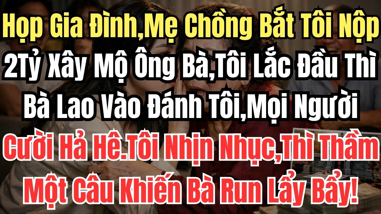 Họp Gia Đình,Mẹ Chồng Bắt Tôi Nộp 2Tỷ Xây Mộ Ông Bà,Tôi Lắc Đầu Thì Bà Lao Vào Đánh Tôi,Mọi Người Cư