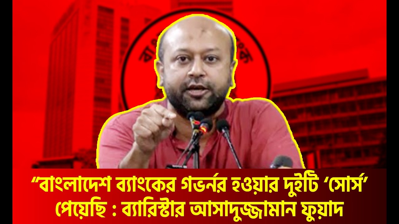 বাংলাদেশ ব্যাংকের গভর্নর হওয়ার দুইটা ‘সোর্স’ খুঁজে পেয়েছি—মন্তব্য ব‍্যারিস্টার আসাদুজ্জামান ফুয়াদ