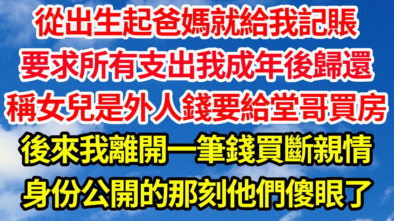 從出生起爸媽就給我記賬，要求所有支出我成年後歸還，稱女兒就是外人錢要給堂哥買房，後來我離開一筆錢買斷親情，身份公開的那刻他們傻眼了||笑看人生情感生活