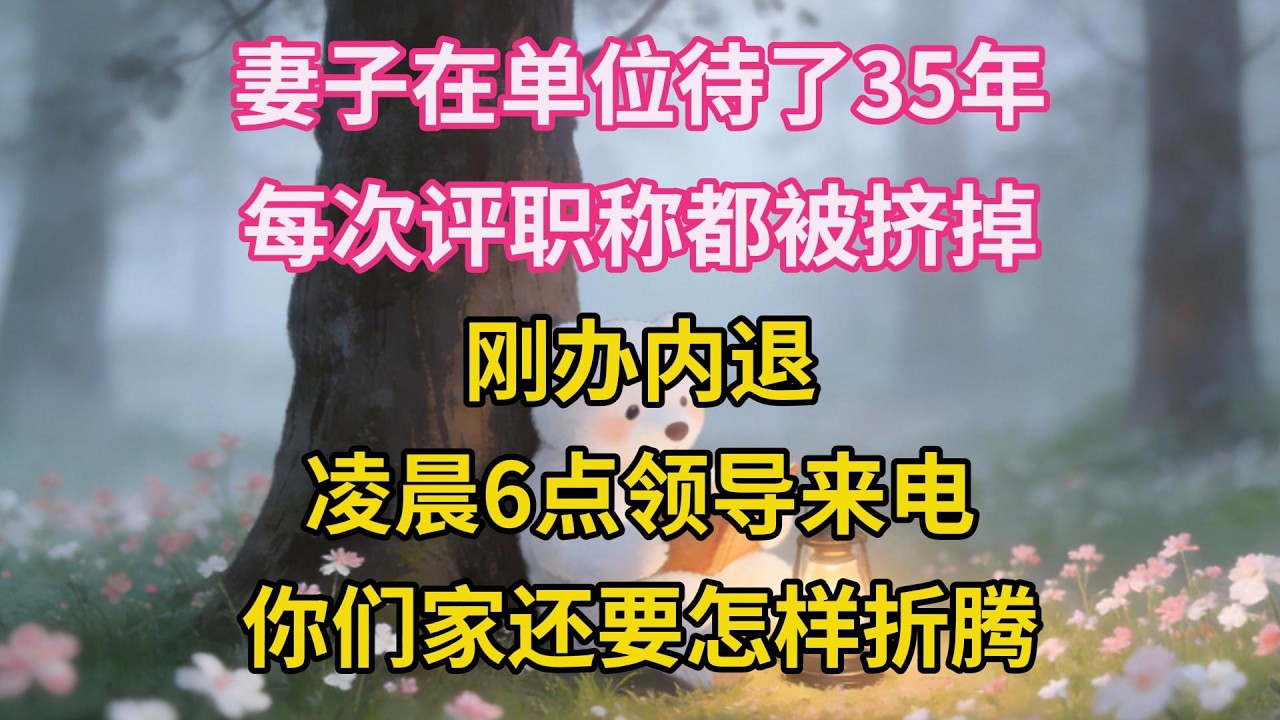 妻子在單位待了35年，每次評職稱都被擠掉，剛辦內退，淩晨6點領導來電：你們家還要怎樣折騰？
