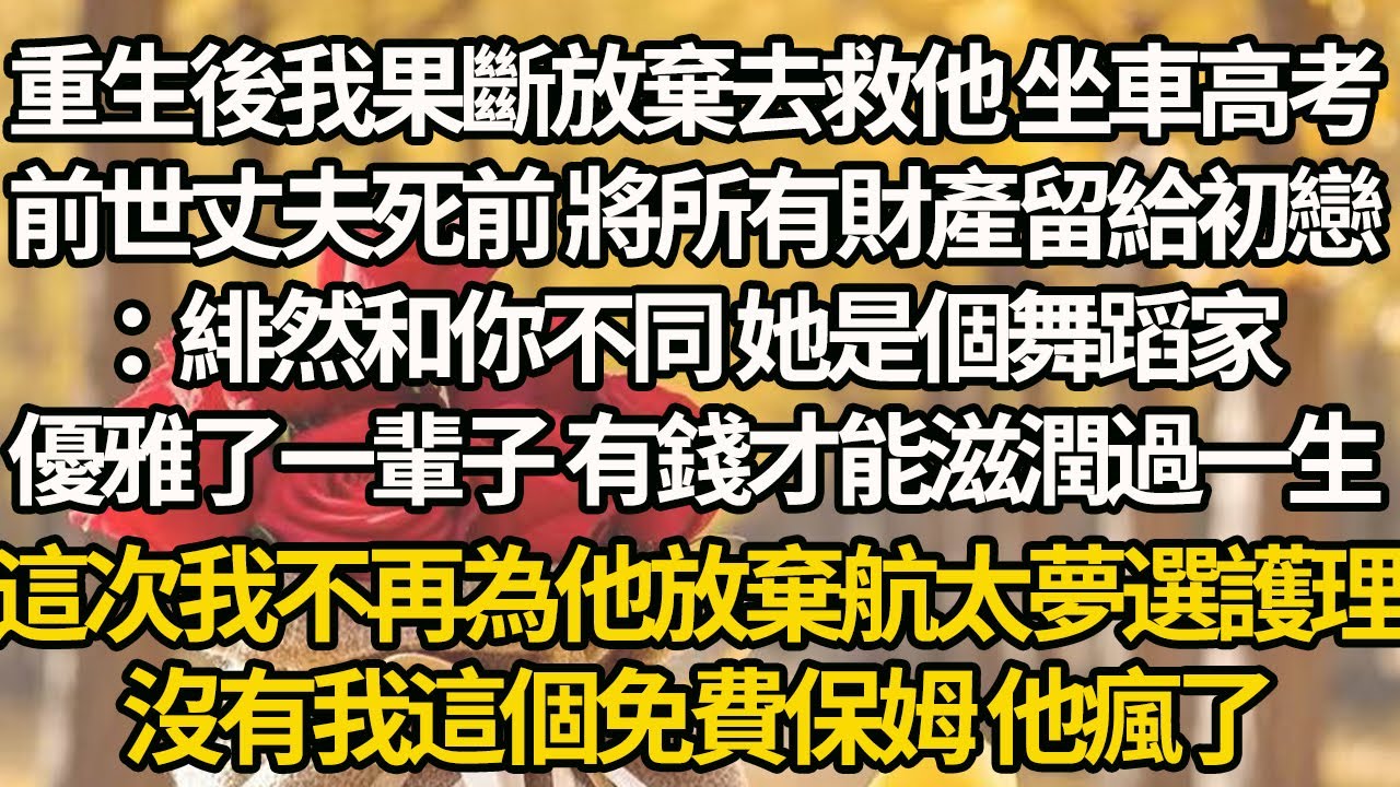 【完結】重生後我果斷放棄去救他 坐車高考，前世丈夫死前 將所有財產留給初戀：緋然和你不同 她是個舞蹈家，優雅了一輩子 有錢才能滋潤過一生，這次我不再為他放棄航太夢選護理，沒有我這個免費保姆 他瘋了