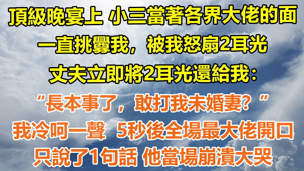 （完結爽文）頂級晚宴上 小三當著各界大佬的面一直挑釁我，被我怒扇2耳光，丈夫立即將2耳光還給我：“長本事了，敢打我未婚妻？”我冷呵一聲  5秒後全場最大佬開口只說了1句話 他當場崩潰大哭#情感生活