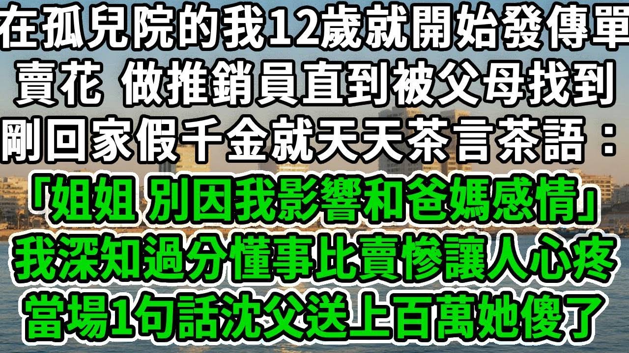 在孤兒院的我12歲就開始發傳單，賣花 做推銷員直到被父母找到，剛回家假千金就天天茶言茶語：｢姐姐 別因我影響和爸媽感情｣我深知過分懂事比賣慘讓人心疼，當場1句話沈父送上百萬她傻了！#风起云涌 #爽文