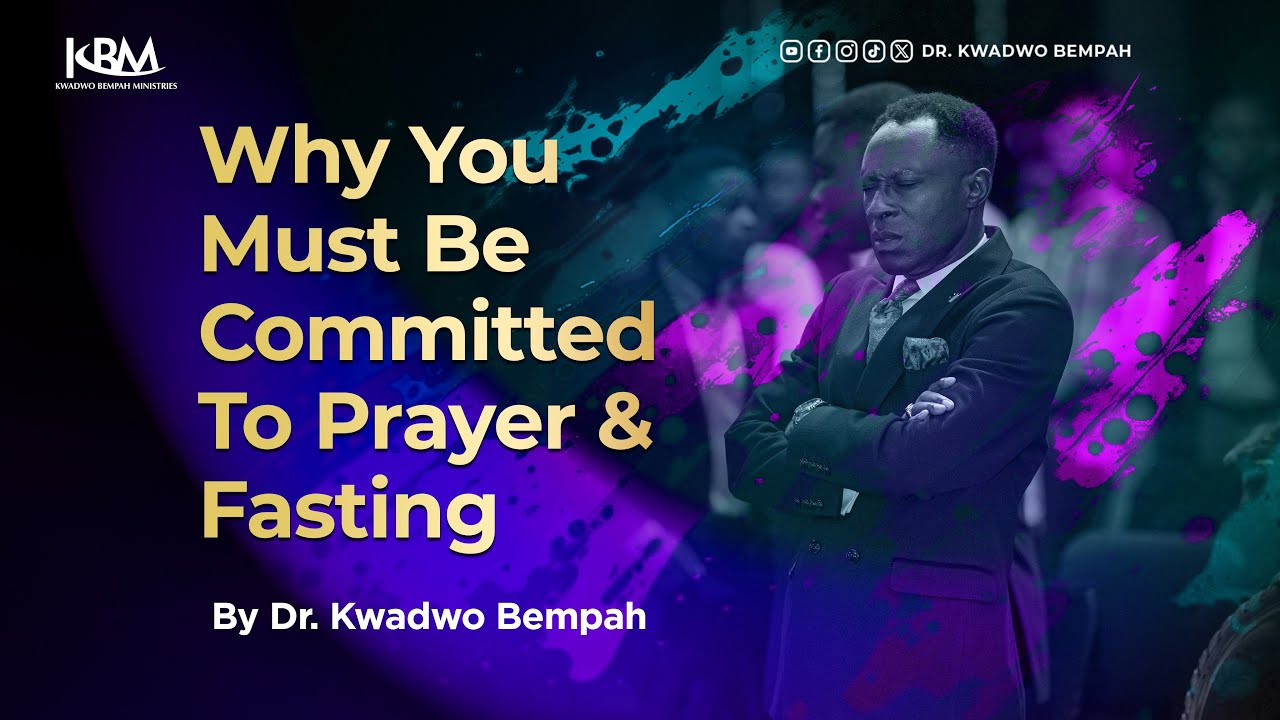 WHY YOU MUST BE COMMITTED TO PRAYER & FASTING || DR. KWADWO BEMPAH
