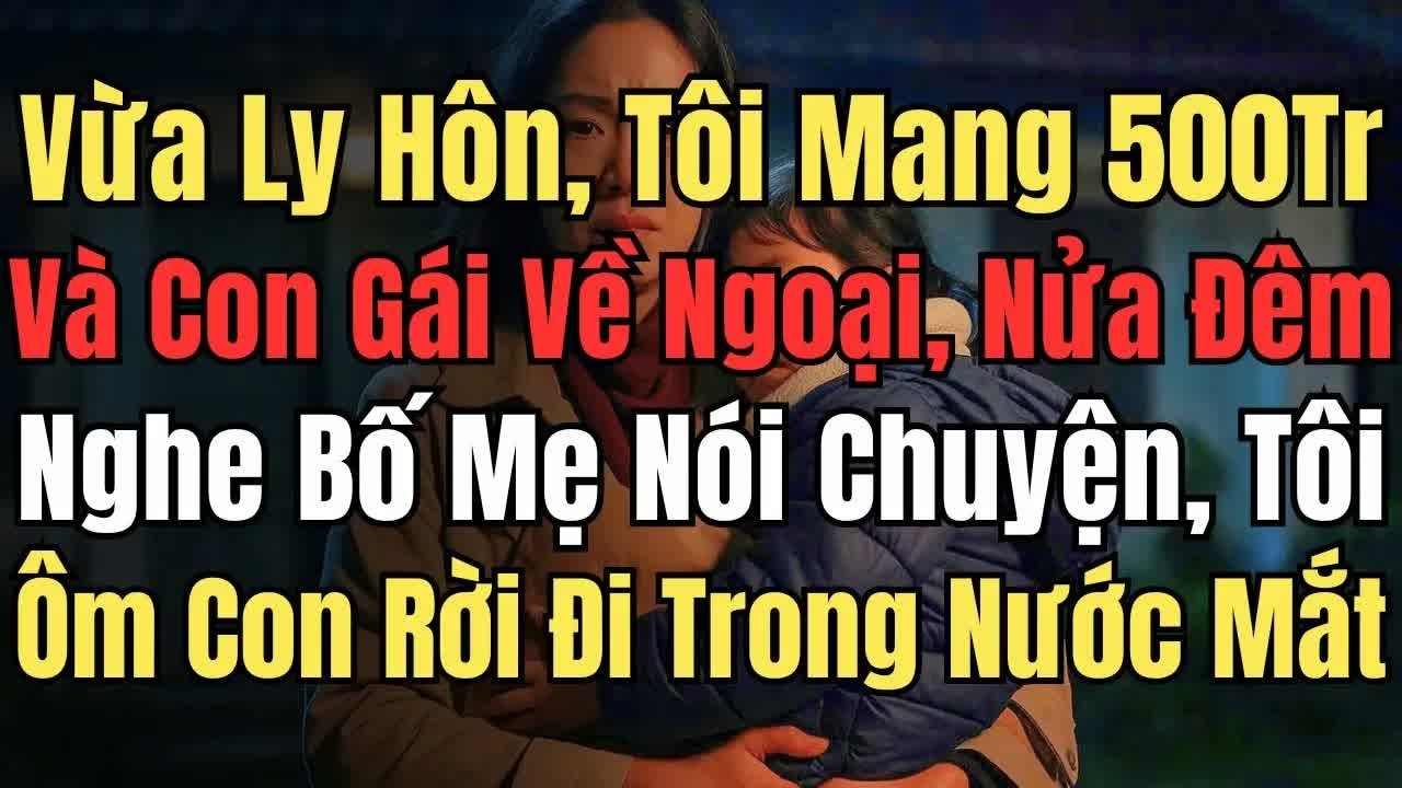 Vừa ly hôn, tôi mang 500 triệu về, con gái về ngoại ở, nửa đêm nghe bố mẹ nói chuyện, tôi ôm con k