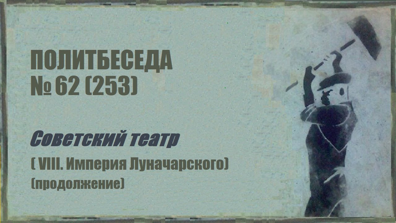 253. Советский театр &mdash; VIII. &laquo;Империя Луначарского (продолжение)&raquo;. Политбеседа №62