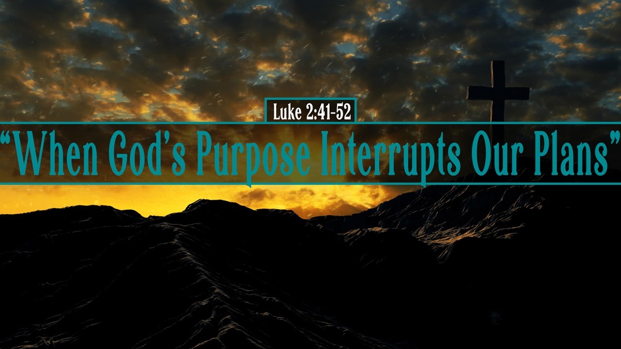 Luke 2:41-52, When God’s Purpose Interrupts Our Plans