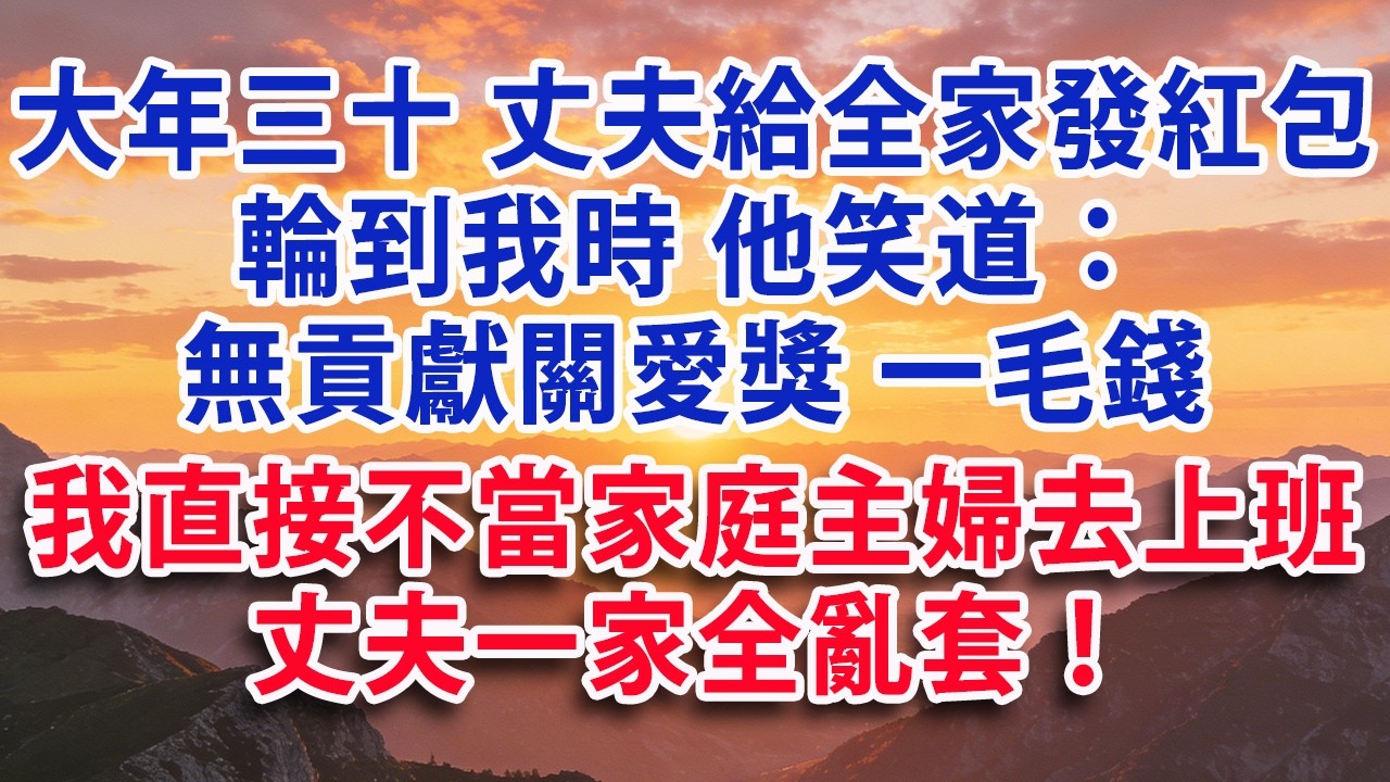 【除夕快樂】【满分爽文】大年三十 丈夫給全家發紅包 輪到我時 他笑道：無貢獻關愛獎 一毛錢  我直接不當家庭主婦去上班！丈夫一家全亂套！#婆媳 #家庭 #情感故事 #晚年生活 #為人處世