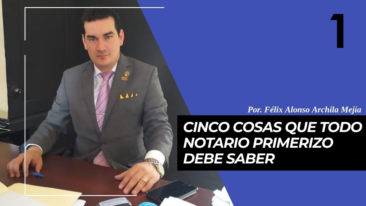 CINCO COSAS QUE TODO NOTARIO PRIMERIZO DEBE SABER, PARTE 1, POR FÉLIX ALONSO ARCHILA MEJÍA