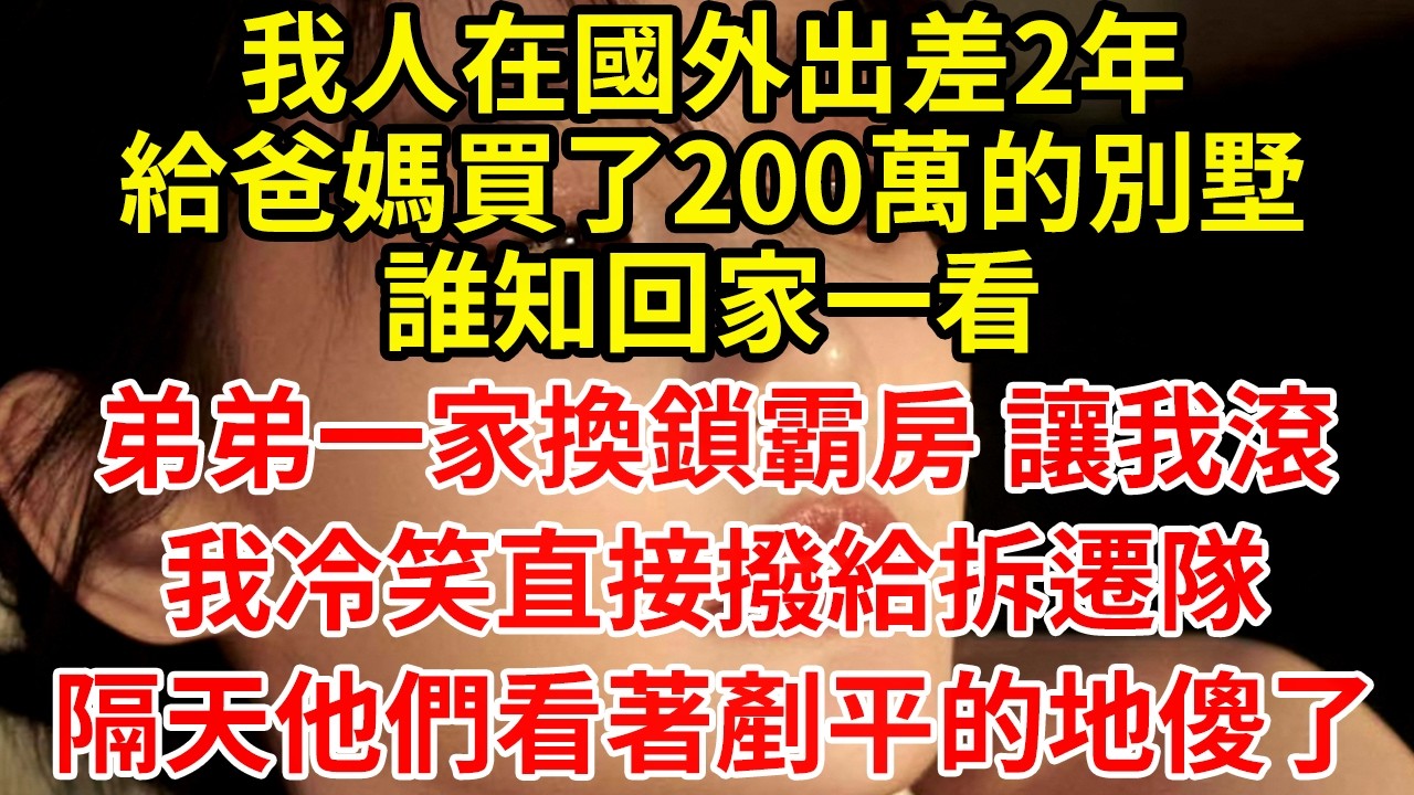 我人在國外出差2年給爸媽買了200萬的別墅誰知回家一看弟弟一家換鎖霸房 讓我滾我冷笑直接撥給拆遷隊隔天他們看著剷平的地傻了