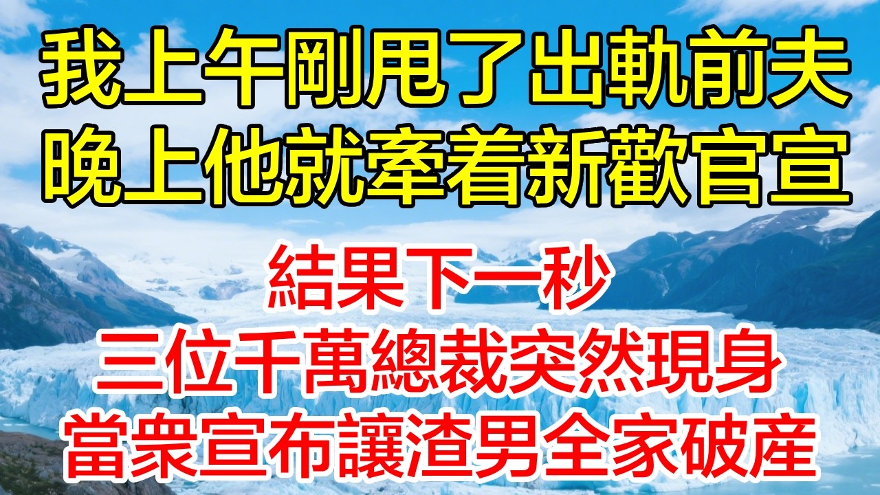我上午剛甩了出軌前夫，晚上他就牽著新歡官宣，結果下一秒三位千萬總裁突然現身，當眾宣布讓渣男全家破產！