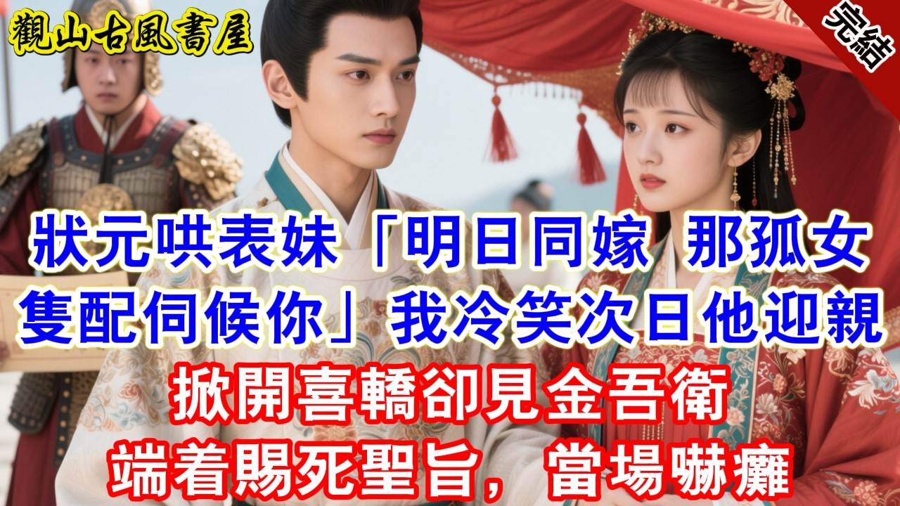 【完結爽文】狀元哄表妹「明日同嫁，那孤女隻配伺候你」我冷笑。次日他迎親，掀開喜轎卻見金吾衛端着賜死聖旨，當場嚇癱#古言#完結#綠茶#小説#一口氣看完#有聲小說#原创