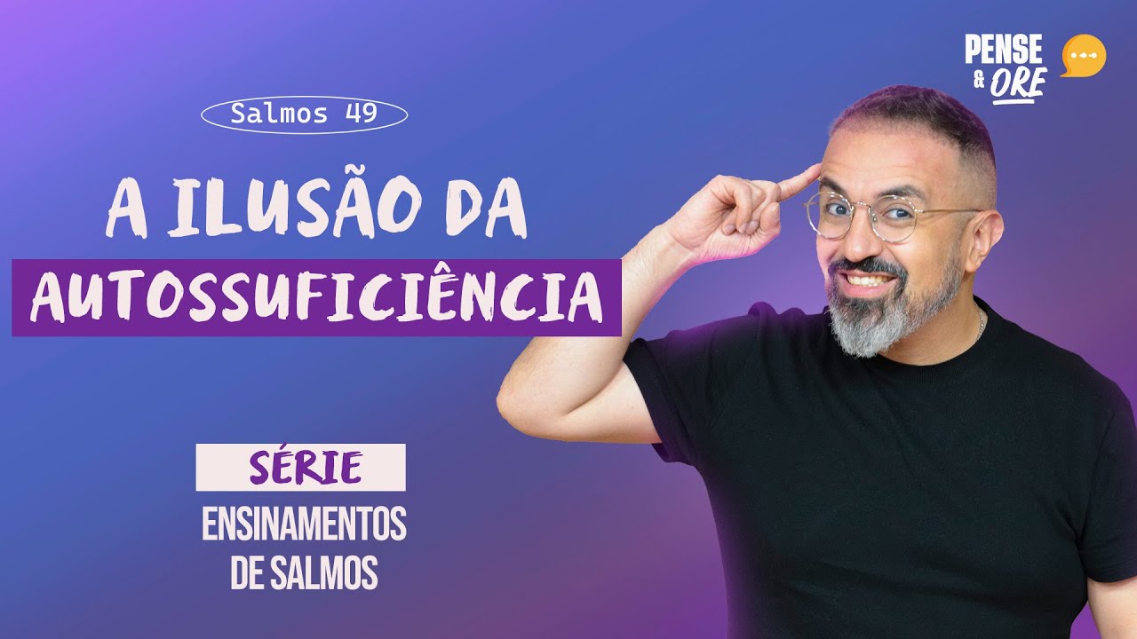 A ILUSÃO DA AUTOSSUFICIÊNCIA | SÉRIE: ENSINAMENTOS DE SALMOS | PENSE E ORE