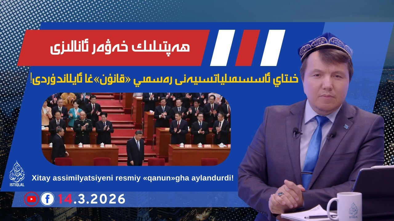 ھەپتىلىك خەۋەر ئانالىزى |2026.3.14| خىتاي ئاسسىمىلياتسىيەنى رەسمىي «قانۇن»غا ئايلاندۇردى!