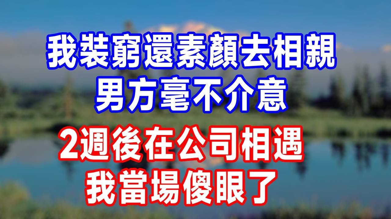 我裝窮還素顏去相親，男方毫不介意，2週後在公司相遇，我當場傻眼了...#人生感悟 #故事分享 #故事頻道 #生活經驗 #正能量 #情感