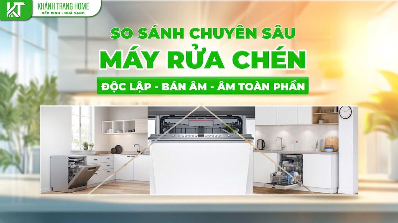 So sánh 3 loại máy rửa chén: âm tủ, bán âm và độc lập – đâu là lựa chọn phù hợp nhất cho căn bếp