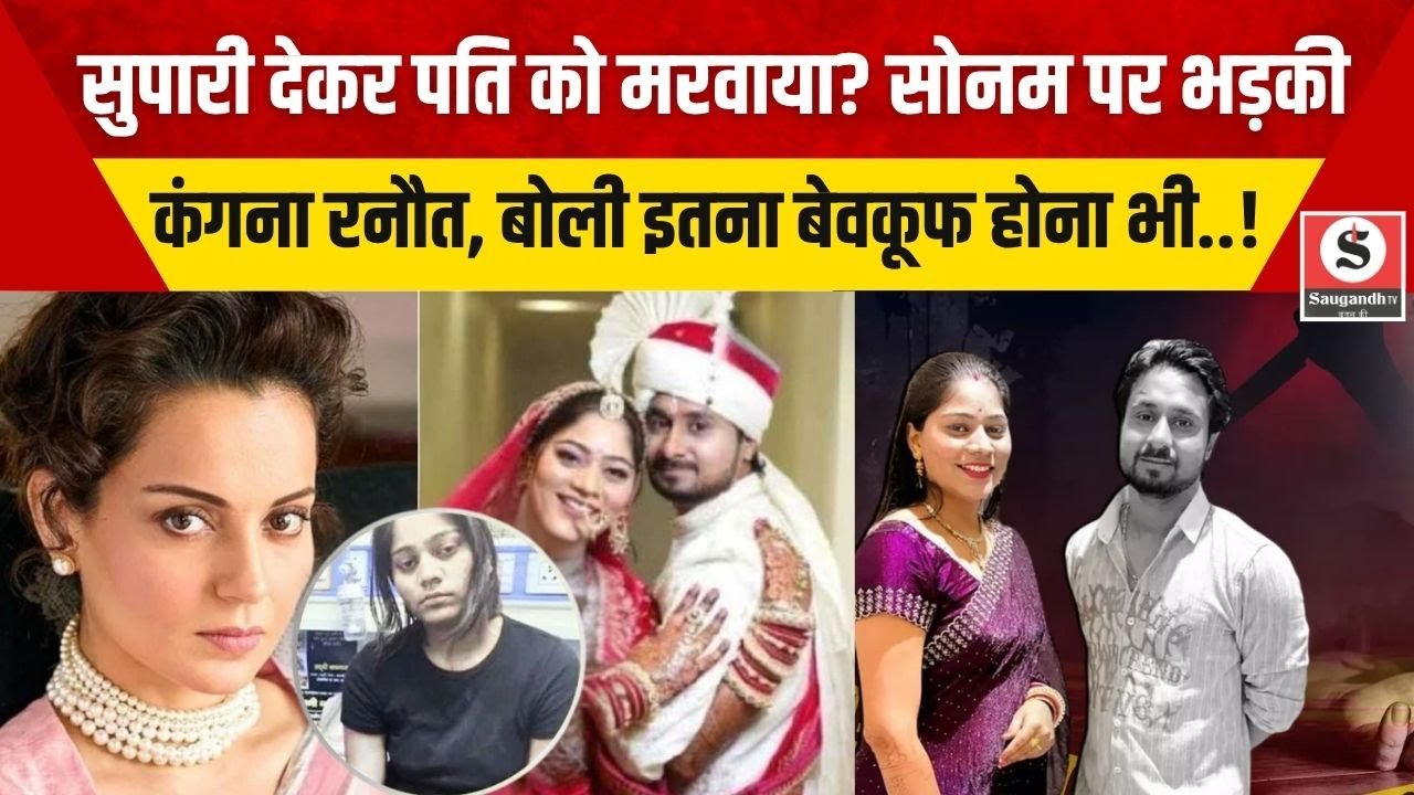 सुपारी देकर पति को मरवाया? Sonam पर भड़कीं Kangana Ranaut बोली – इतना बेवकूफ होना भी खतरनाक है !