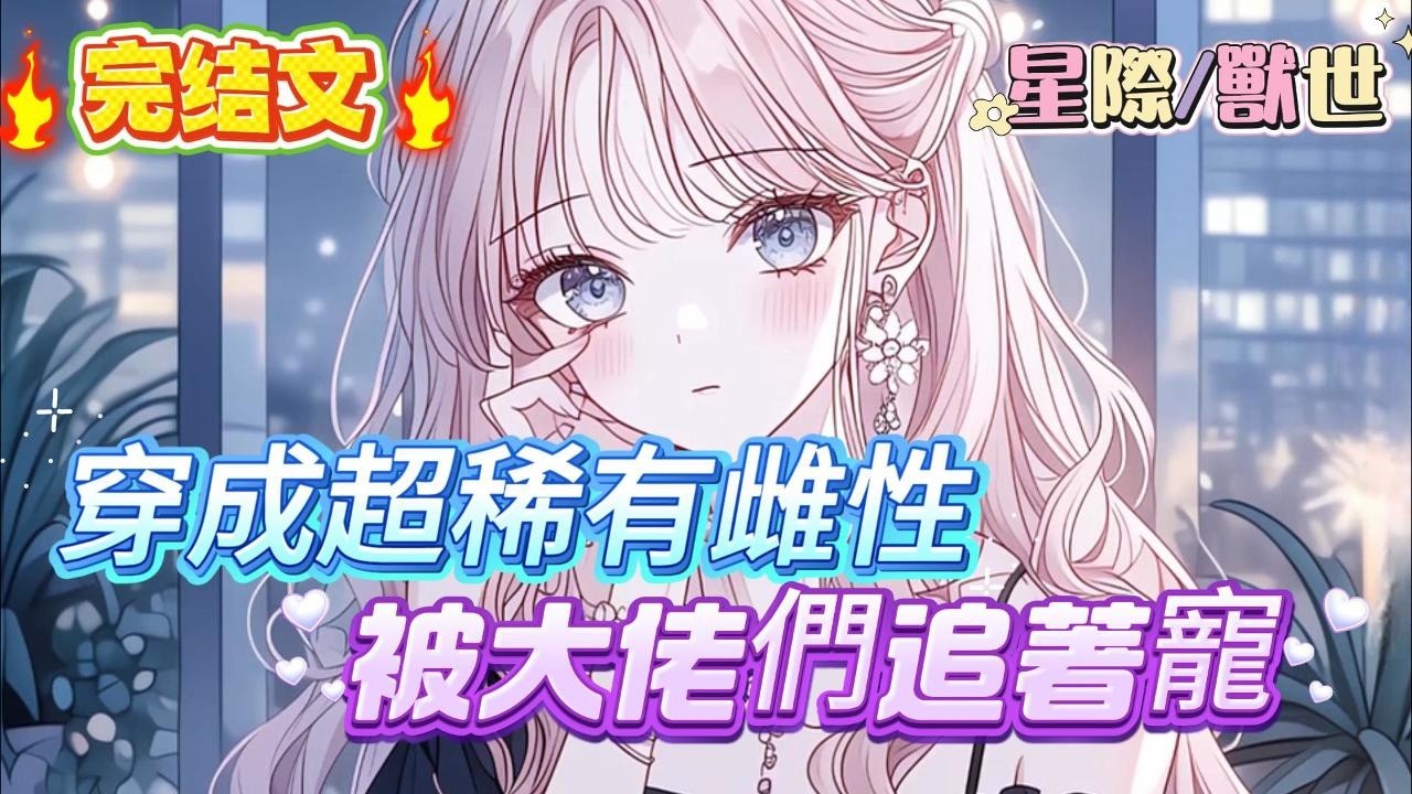 【完结文】【穿成超稀有雌性，被大佬們追著寵】女孩一睜眼就發現自己被一群帥男人包圍，只是出去吃頓飯，身邊都有百八十個美男伺候!想談個戀愛就直接來了八百萬男模，想談個戀愛就直接來了八百萬男模#爽文 #小説