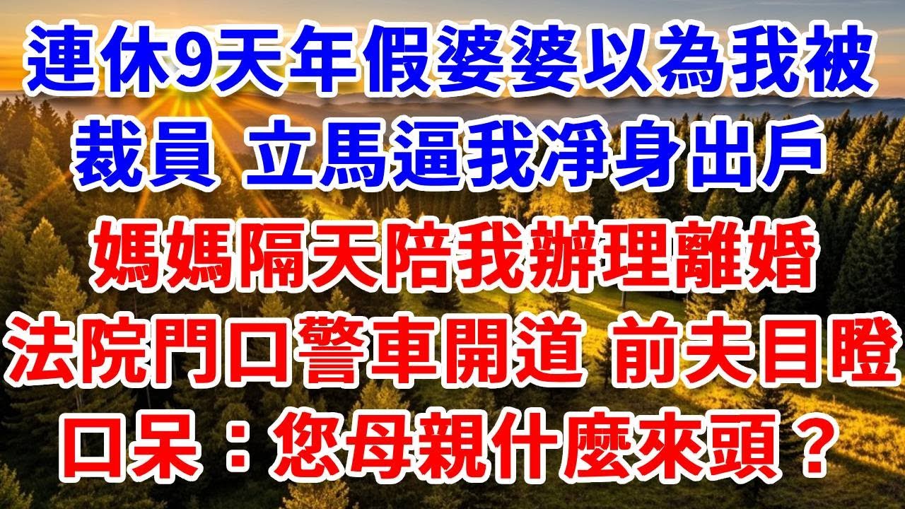 連休9天年假婆婆以為我被裁員，立馬逼我凈身出戶，媽媽隔天陪我辦理離婚，法院門口警車開道，前夫目瞪口呆：您母親什麼來頭？#思妤說故事#為人處世#生活經驗#情感故事#晚年哲理#說故事#完結文#原創故事