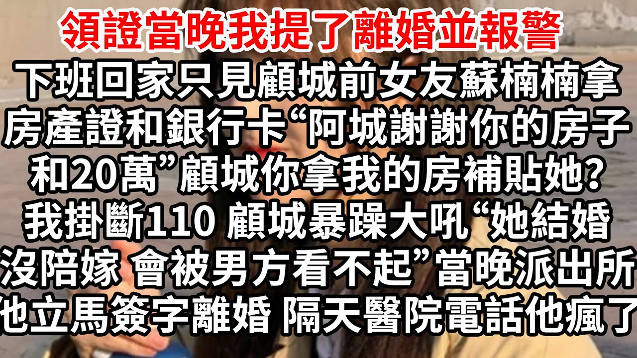 領證當晚我提了離婚並報警，下班只見顧城前女友蘇楠楠拿著房產證和銀行卡“阿城謝謝你的房子和20萬”顧城你拿我的房補貼她？我掛斷110，他暴躁大吼“她結婚沒陪嫁 會被男方看不起”當晚派出所裏他立馬簽字離婚