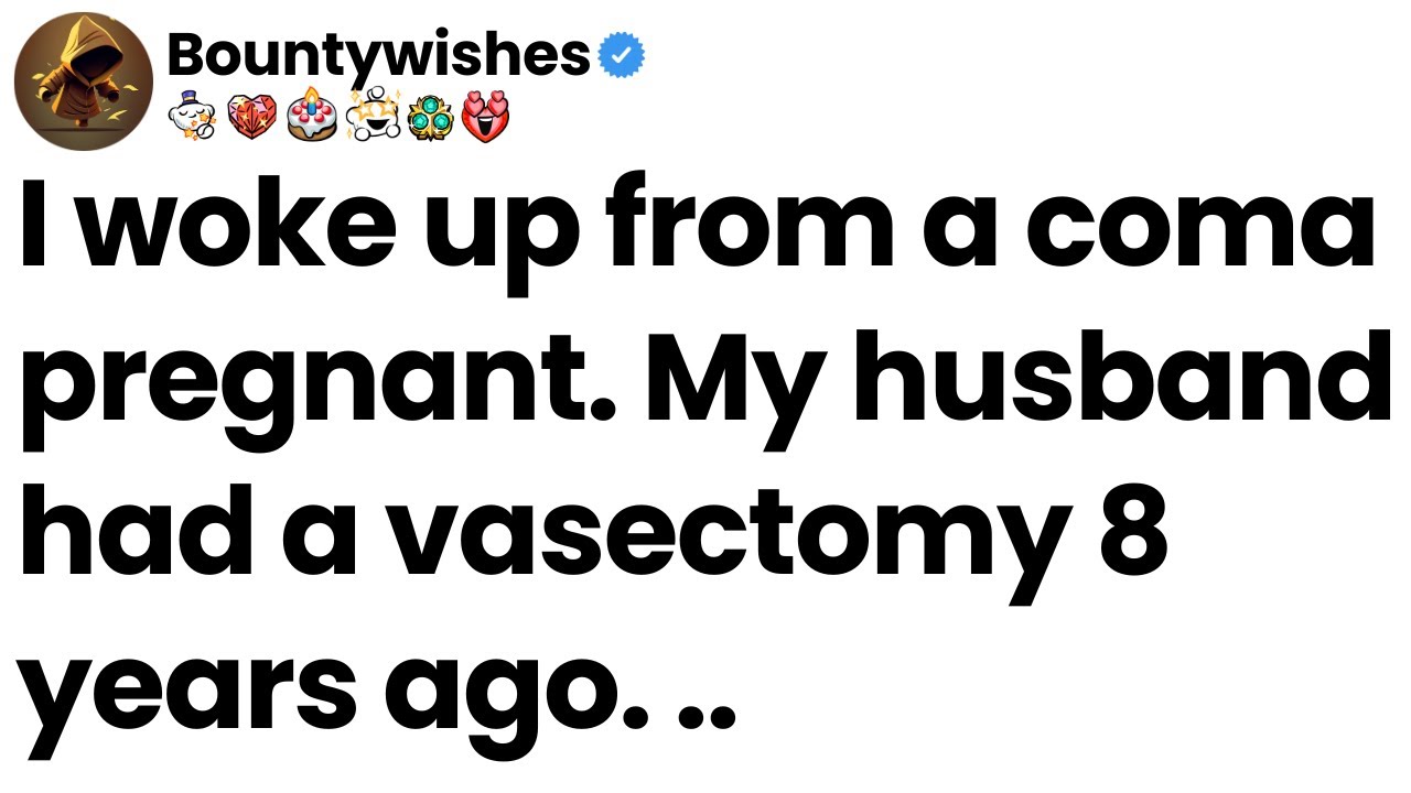 I woke up from a coma pregnant. My husband had a vasectomy 8 years ago.