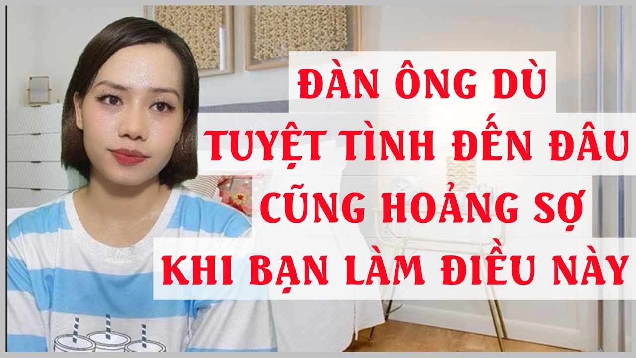 Đàn ông dù Tuyệt Tình đến đâu cũng hoảng sợ khi bạn làm điều này