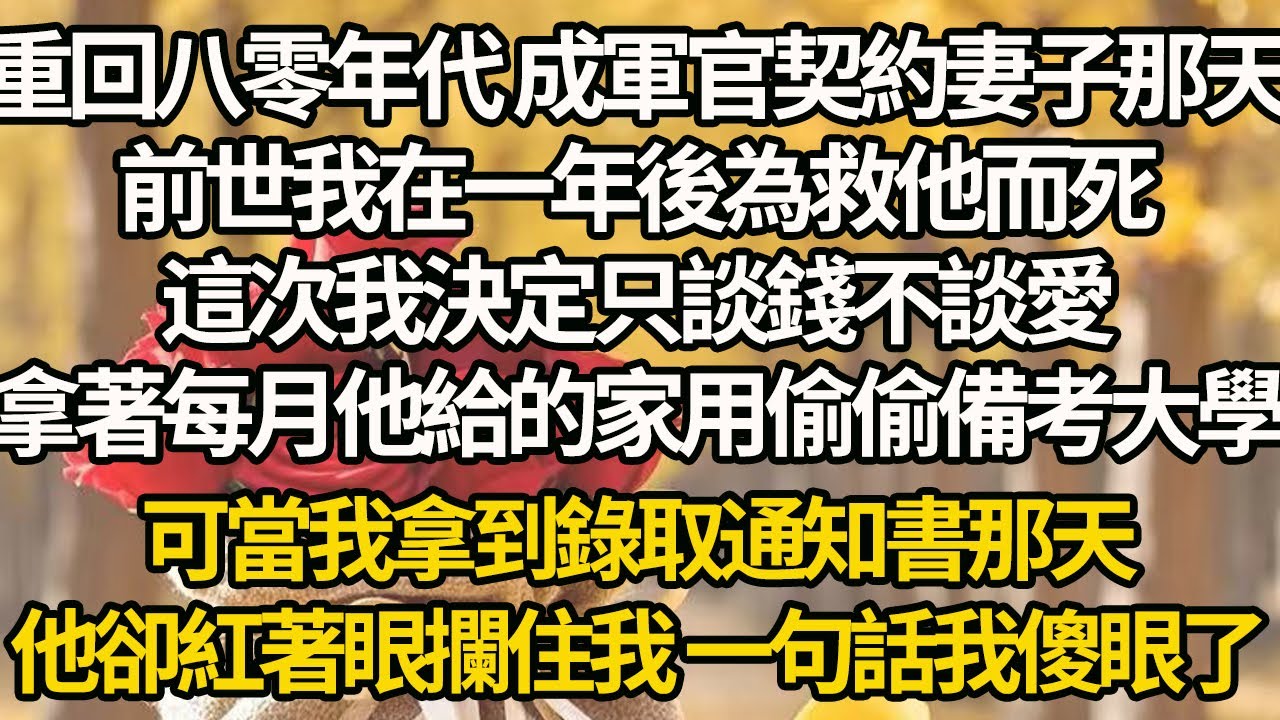 【完結】重回八零年代 成軍官契約妻子那天，前世我在一年後為救他而死，這次我決定只談錢不談愛，拿著每月他給的家用偷偷備考大學，可當我拿到錄取通知書那天，他卻紅著眼攔住我 一句話我傻眼了