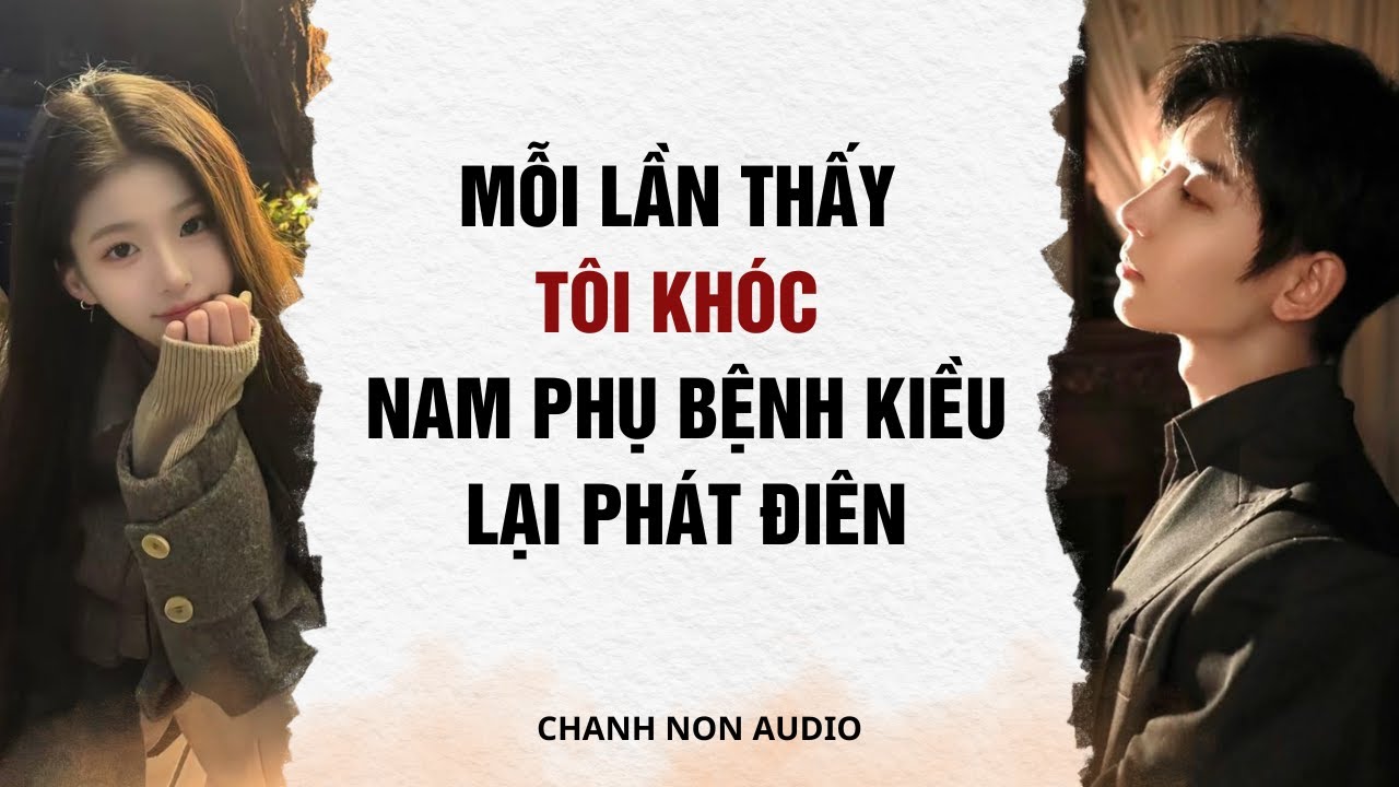 Truyện audio | Mỗi Lần Thấy Tôi Khóc, Nam Phụ Bệnh Kiều Lại Phát Điên | Chanh Non audio