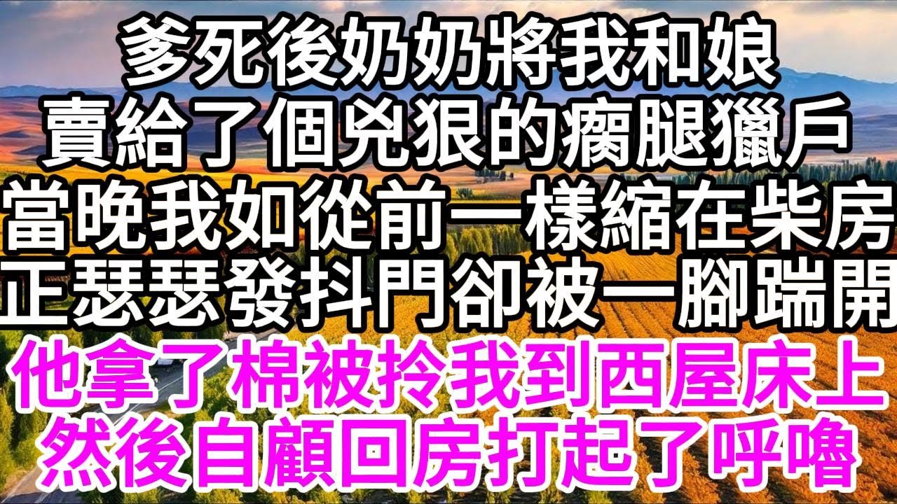 爹死後，奶奶將我和娘賣給了個兇狠的瘸腿獵戶，當晚，我如往常一樣縮在柴房，正瑟瑟發抖，門卻被一腳踹開，他拿了棉被拎我到西屋床上，然後自顧回房打起了呼嚕 【美好人生】
