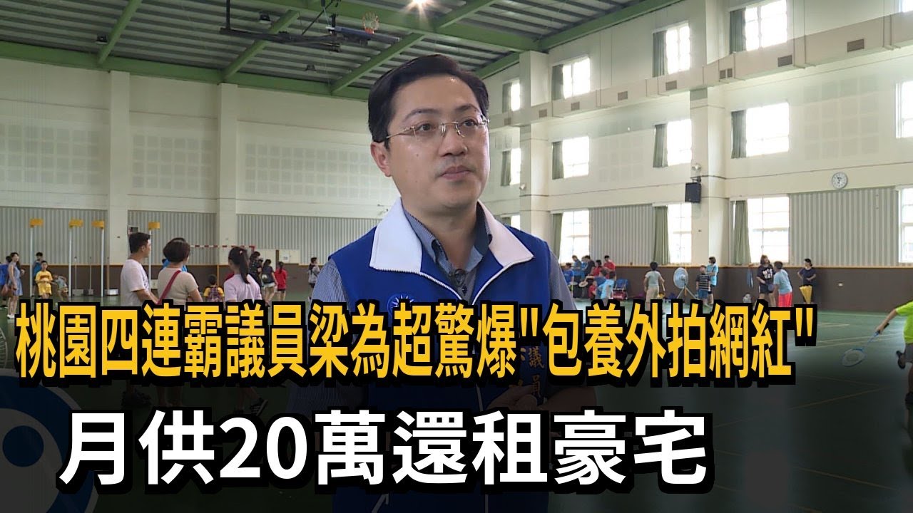 桃園四連霸議員梁為超驚爆「包養外拍網紅」 月供20萬還租豪宅－民視新聞