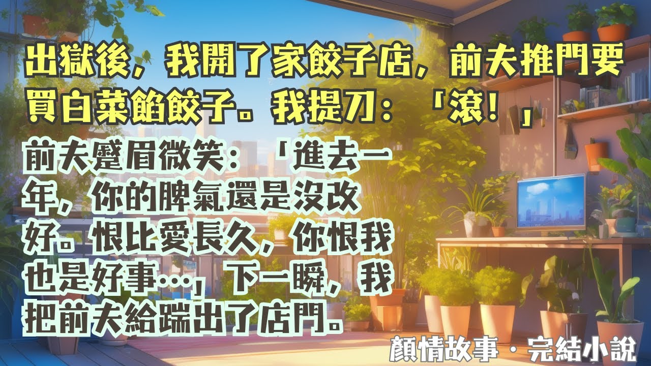 【完結小說】出獄後，我開了家餃子店，前夫推門要買白菜餡餃子。我提刀：「滾！」前夫蹙眉微笑：「進去一年，你的脾氣還是沒改好。恨比愛長久，你恨我也是好事…」#一口氣看完 #完整版 #小說 #故事 #完結