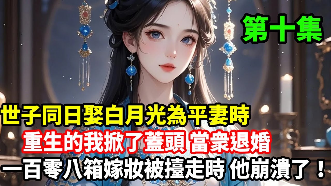 第十集已更新：世子同日娶白月光為平妻時，重生的我掀了蓋頭當衆退婚，一百零八箱嫁妝被擡走時，他崩潰了！
