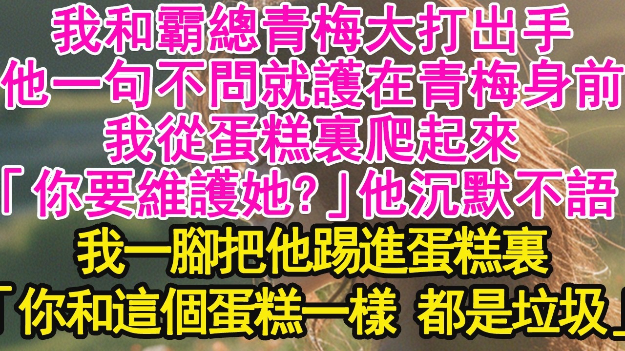 我和霸總青梅大打出手，他一句不問就護在青梅身前，我從蛋糕裏爬起來，「你要維護她?」他沉默不語，我一腳把他踢進蛋糕裏，「你和這個蛋糕一樣 都是垃圾」【琉璃】【甜寵】【霸總】