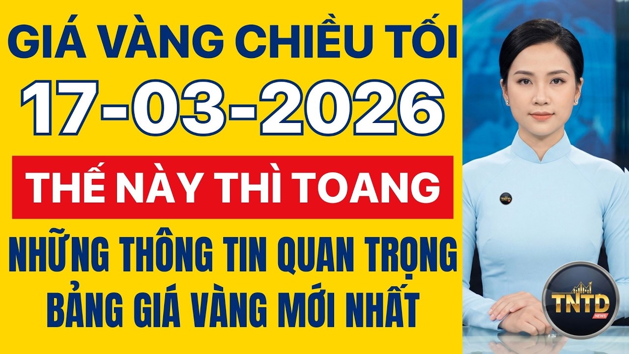 Giá vàng hôm nay | Chiều tối Ngày 17/3/2026 | Giá vàng thế giới và trong nước, Giá bạc, Ngoại tệ.