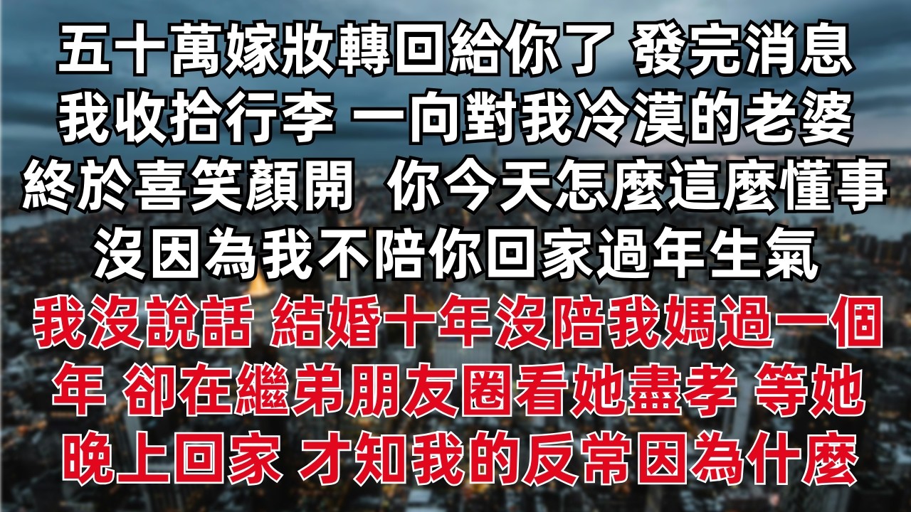 「五十萬嫁妝轉回給你了」發完消息我收拾行李 一向對我冷漠的老婆終於喜笑顏開 「你今天怎麼這麼懂事 沒因為我不陪你回家過年生氣 」我沒說話 結婚十年沒陪我媽過一個年 卻在繼弟朋友圈看她盡孝 等她晚上回家