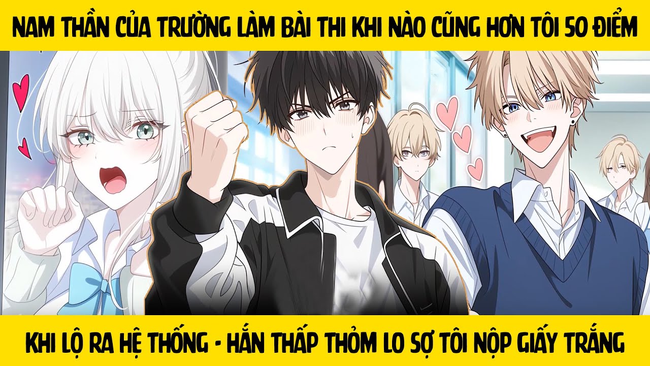FULL Điểm thi của nam thần luôn cao hơn tôi 50 nên khi bị lộ hệ thống cậu ta sợ tôi nộp giấy trắng