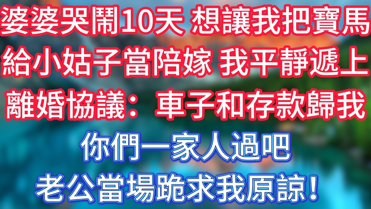 婆婆哭鬧10天，想讓我把寶馬給小姑子當陪嫁，我平靜遞上離婚協議：車子和存款歸我，你們一家人過吧。老公當場跪求我原諒！#傾聽故事會 #情感故事 #老人频道 #老年健康 #為人處世 #老年生活