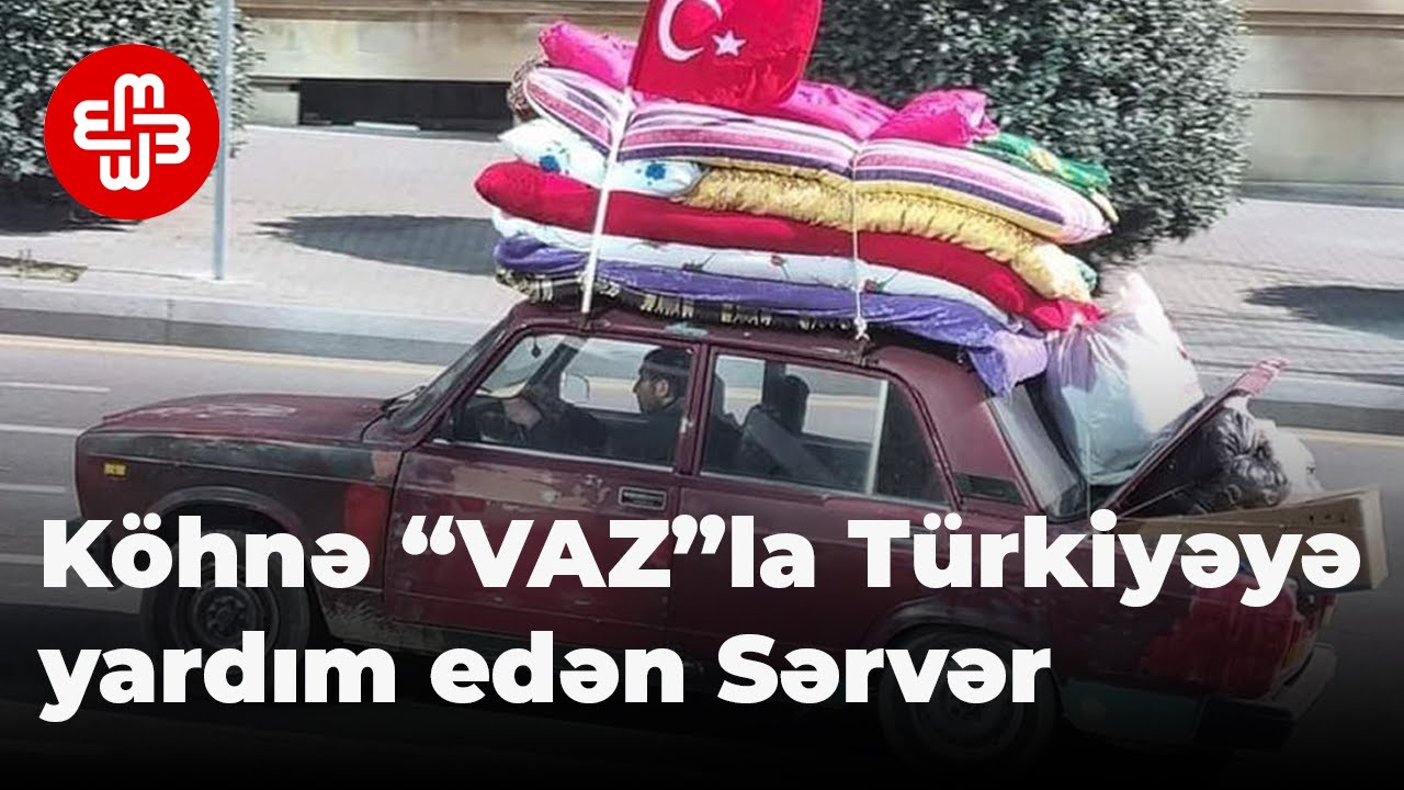 Köhnə “VAZ”la Türkiyəyə yardım edən Sərvər danışır