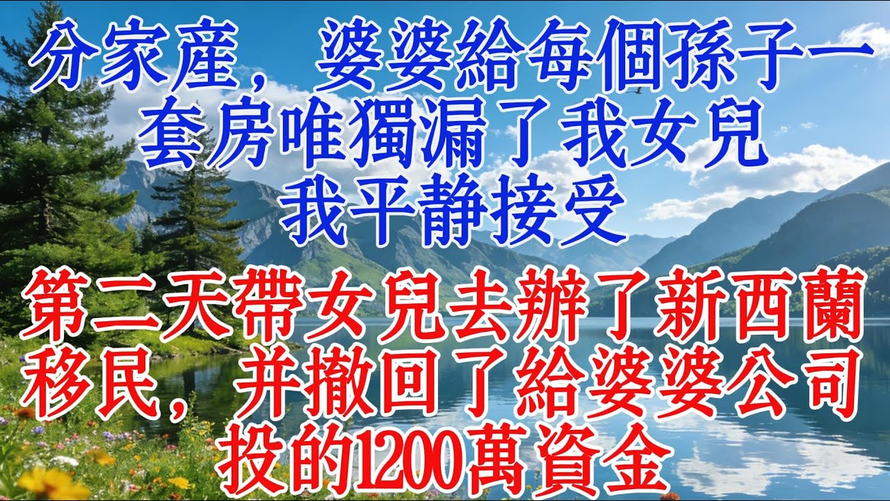 分家產，婆婆給每個孫子一套房，唯獨漏了我女兒。我平靜接受，第二天帶女兒去辦了紐西蘭移民，並撤回了給婆婆公司投的1200萬資金#婆媳 #恋爱 #情感