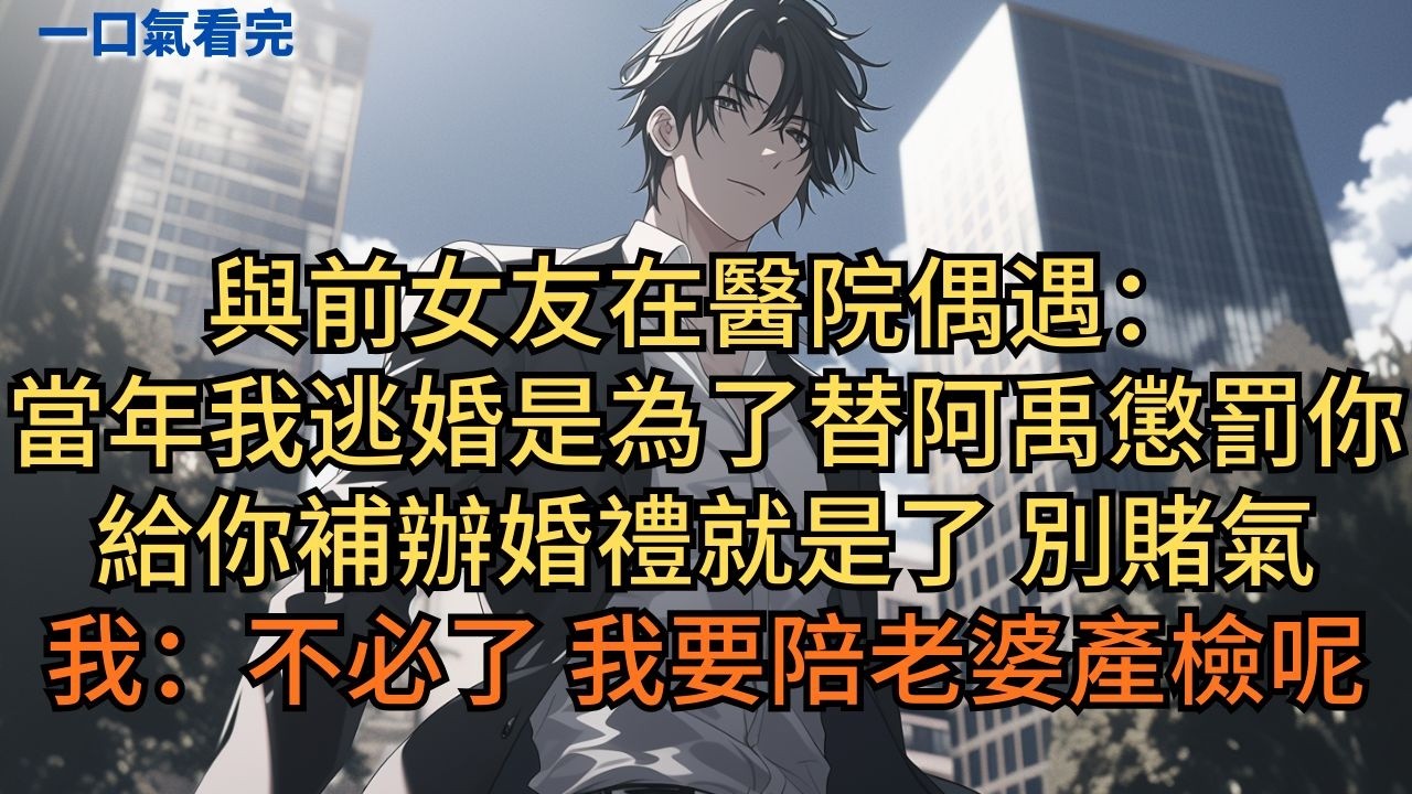 與前女友在醫院偶遇：「當年我逃婚是為了替阿禹懲罰你。再給你補辦婚禮就是了，別賭氣。」我：「不必了，我還要陪老婆產檢呢。」#小说 #爽文