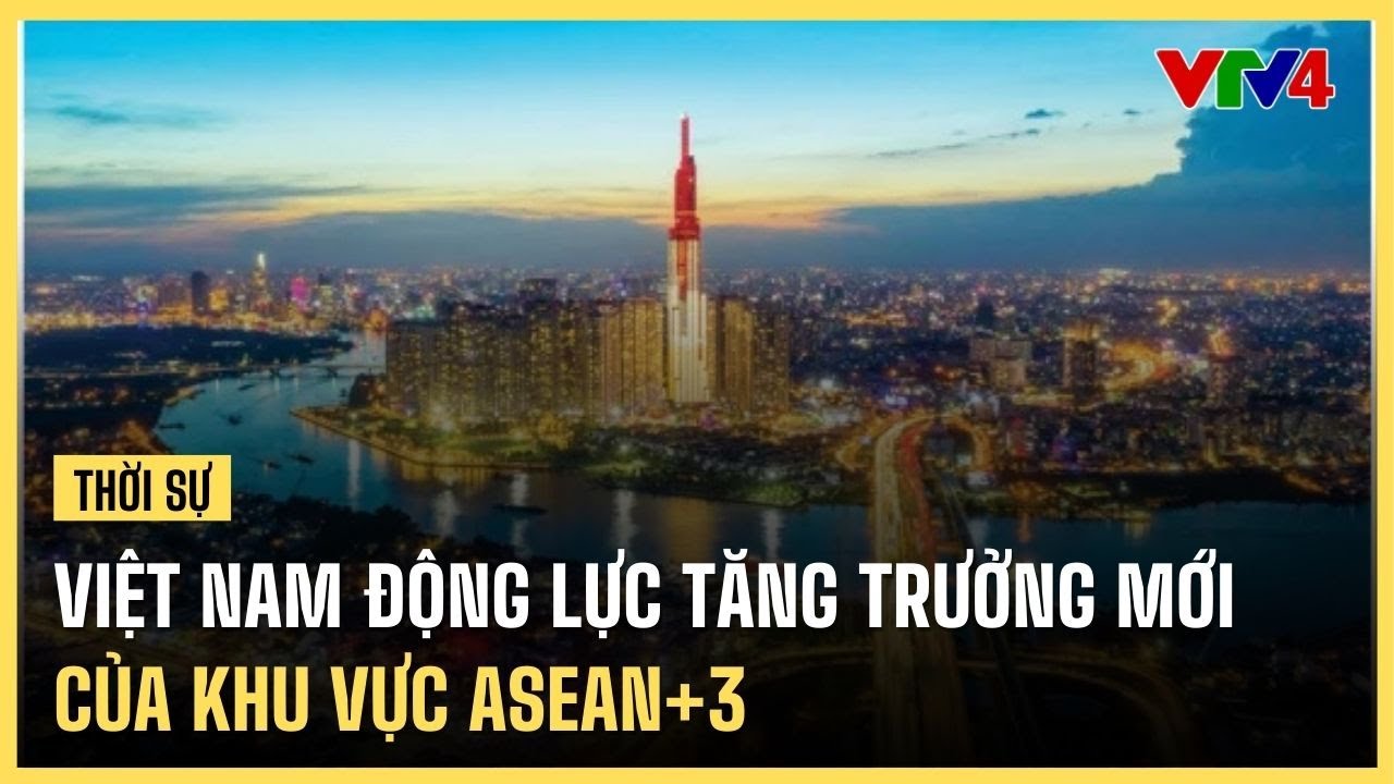 Việt Nam là động lực tăng trưởng mới của khu vực Asean+3| VTV4