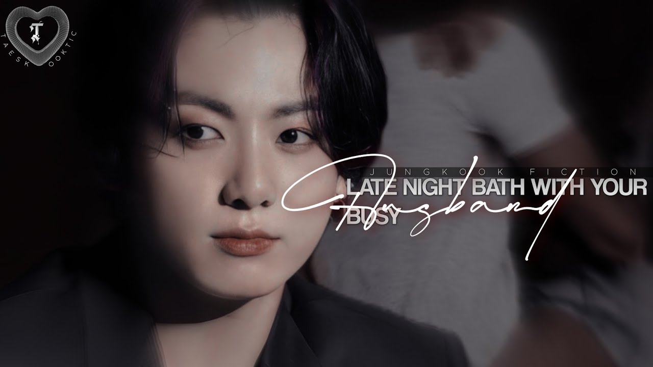 𝐋𝐚𝐭𝐞 𝐧𝐢𝐠𝐡𝐭 𝐛𝐚𝐭𝐡 𝐰𝐢𝐭𝐡 𝐲𝐨𝐮𝐫 𝐛𝐮𝐬𝐲 𝐡𝐮𝐬𝐛𝐚𝐧𝐝 [ Jungkook fiction ]
