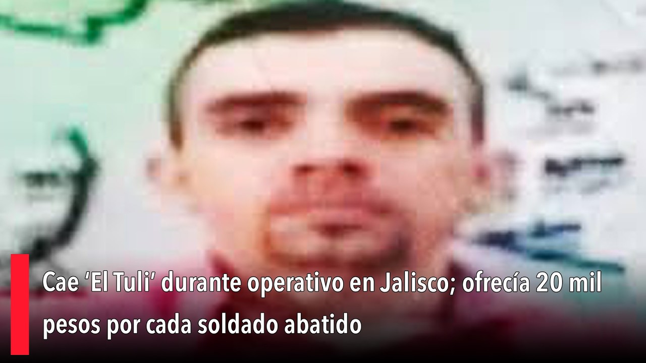 Cae ‘El Tuli’ durante operativo en Jalisco; ofrecía 20 mil pesos por cada soldado abatido