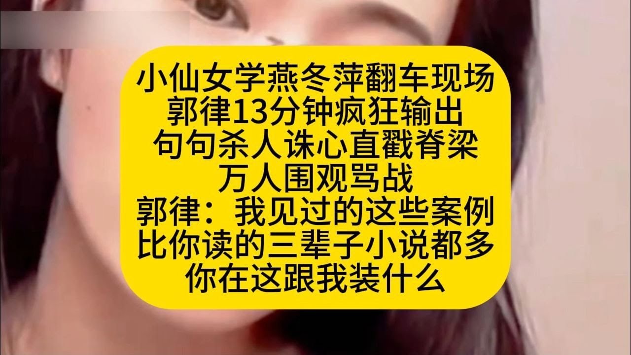 小仙女学燕冬萍翻车现场 郭律13分钟疯狂输出 句句杀人诛心直戳脊梁 万人围观骂战 郭律我见过的这些案例 比你读的三辈子小说都多 你在这跟我装什么