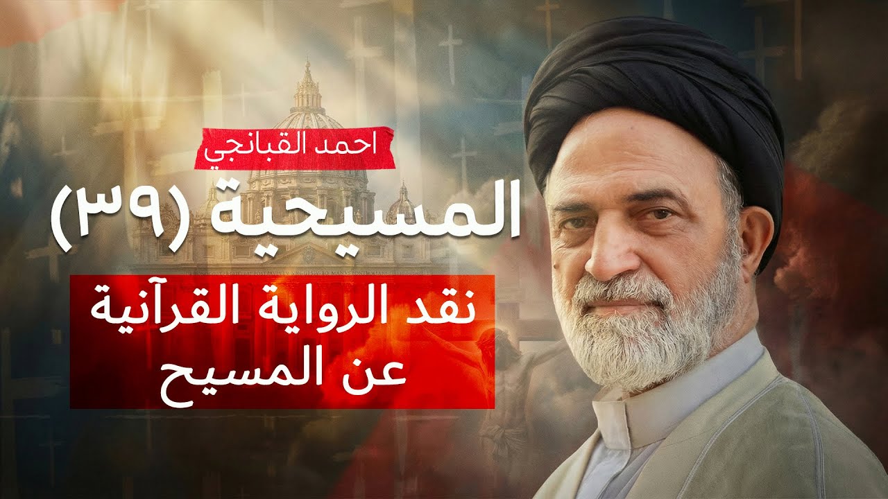نقد الرواية القرآنية عن المسيح | المسيحية (39) | احمد القبانجي