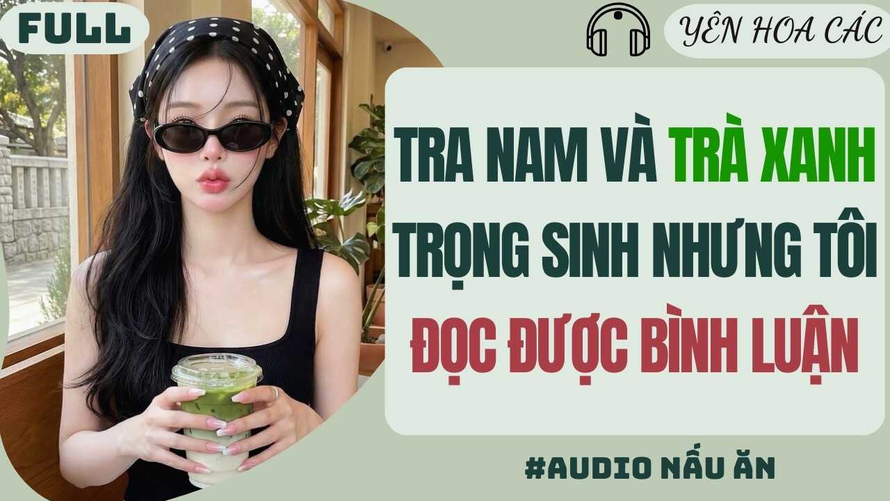FULL AUDIO | TRA NAM VÀ TRÀ XANH TRỌNG SINH NHƯNG TÔI ĐỌC ĐƯỢC BÌNH LUẬN | Yên Hoa Các #truyenaudio